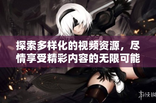 探索多样化的视频资源，尽情享受精彩内容的无限可能