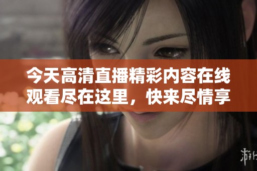今天高清直播精彩内容在线观看尽在这里，快来尽情享受吧