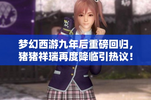 梦幻西游九年后重磅回归，猪猪祥瑞再度降临引热议！