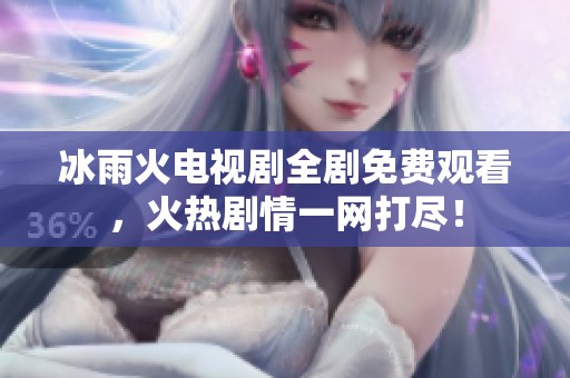冰雨火电视剧全剧免费观看，火热剧情一网打尽！
