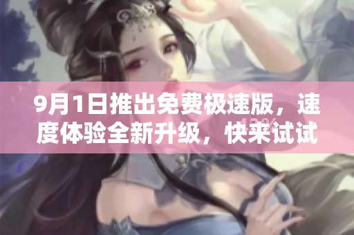 9月1日推出免费极速版，速度体验全新升级，快来试试吧！