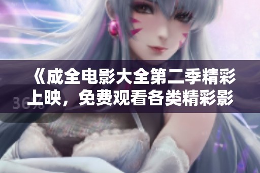 《成全电影大全第二季精彩上映，免费观看各类精彩影片》