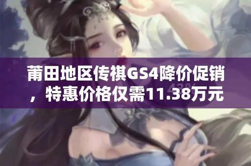 莆田地区传祺GS4降价促销，特惠价格仅需11.38万元！