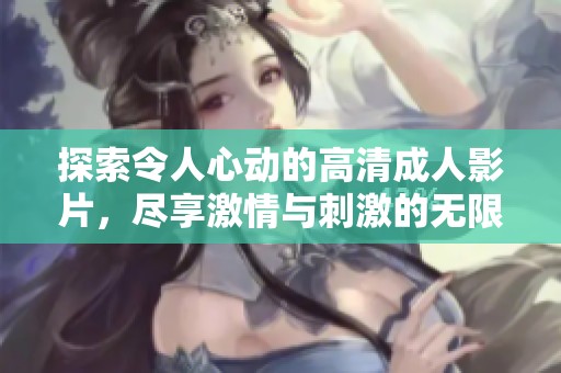 探索令人心动的高清成人影片，尽享激情与刺激的无限乐趣