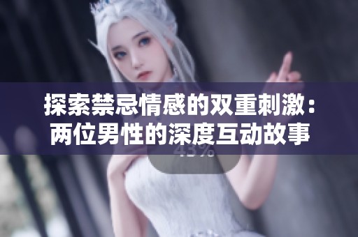 探索禁忌情感的双重刺激：两位男性的深度互动故事