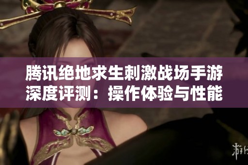 腾讯绝地求生刺激战场手游深度评测：操作体验与性能表现全方位解析