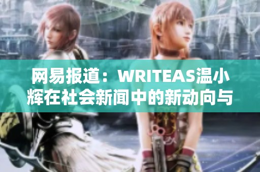网易报道：WRITEAS温小辉在社会新闻中的新动向与启示