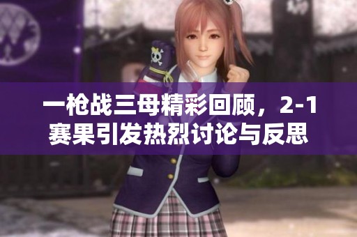 一枪战三母精彩回顾，2-1赛果引发热烈讨论与反思