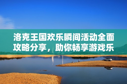 洛克王国欢乐瞬间活动全面攻略分享，助你畅享游戏乐趣！