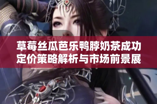 草莓丝瓜芭乐鸭脖奶茶成功定价策略解析与市场前景展望