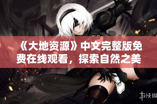 《大地资源》中文完整版免费在线观看，探索自然之美与资源奥秘