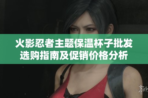 火影忍者主题保温杯子批发选购指南及促销价格分析