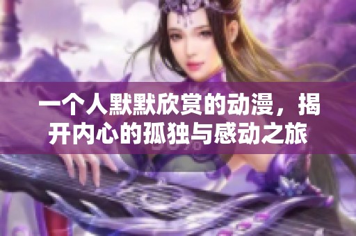 一个人默默欣赏的动漫，揭开内心的孤独与感动之旅