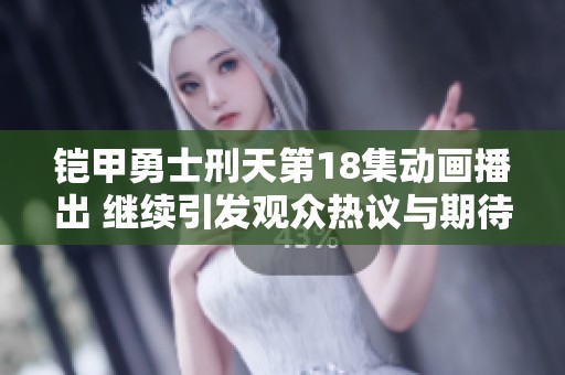 铠甲勇士刑天第18集动画播出 继续引发观众热议与期待