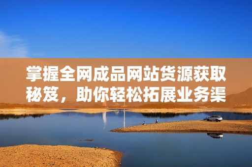 掌握全网成品网站货源获取秘笈，助你轻松拓展业务渠道