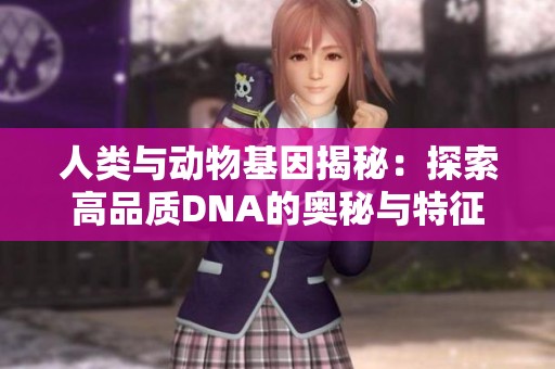人类与动物基因揭秘：探索高品质DNA的奥秘与特征