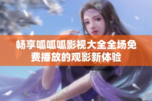 畅享呱呱呱影视大全全场免费播放的观影新体验