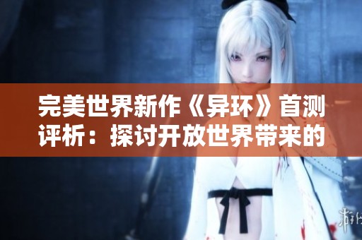 完美世界新作《异环》首测评析：探讨开放世界带来的魅力与挑战