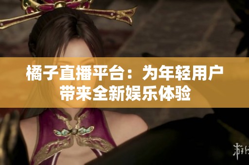 橘子直播平台：为年轻用户带来全新娱乐体验