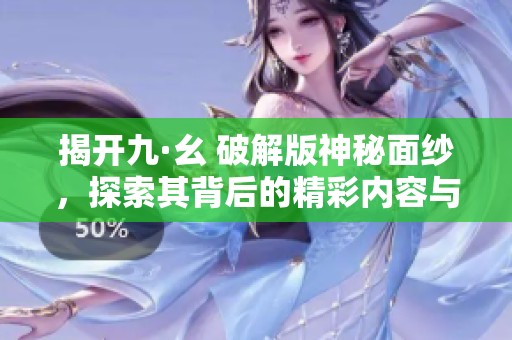 揭开九·幺 破解版神秘面纱，探索其背后的精彩内容与魅力
