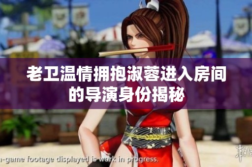 老卫温情拥抱淑蓉进入房间的导演身份揭秘