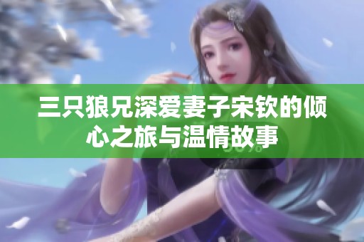 三只狼兄深爱妻子宋钦的倾心之旅与温情故事