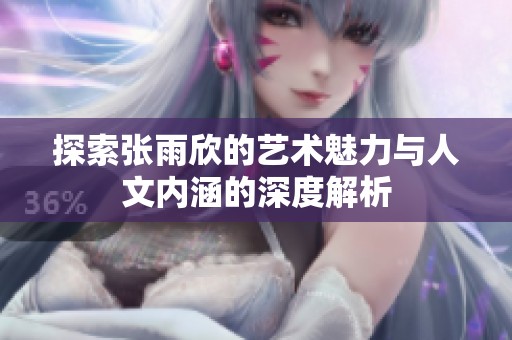 探索张雨欣的艺术魅力与人文内涵的深度解析