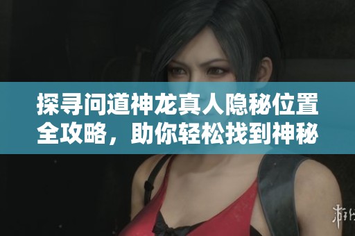 探寻问道神龙真人隐秘位置全攻略，助你轻松找到神秘角色