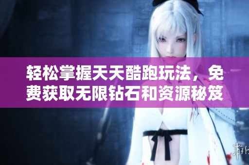轻松掌握天天酷跑玩法，免费获取无限钻石和资源秘笈分享