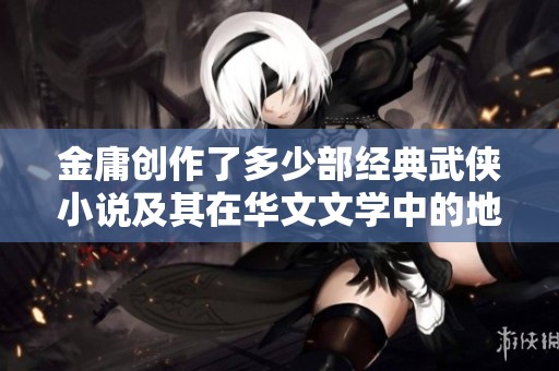金庸创作了多少部经典武侠小说及其在华文文学中的地位分析