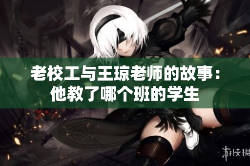 老校工与王琼老师的故事：他教了哪个班的学生