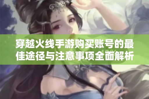 穿越火线手游购买账号的最佳途径与注意事项全面解析