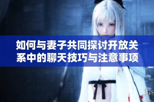 如何与妻子共同探讨开放关系中的聊天技巧与注意事项