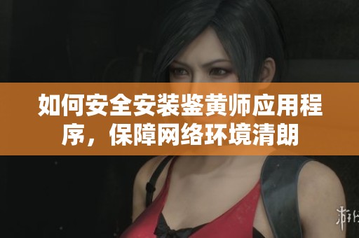 如何安全安装鉴黄师应用程序，保障网络环境清朗
