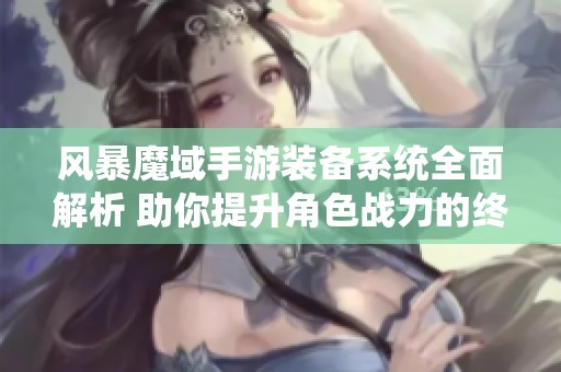 风暴魔域手游装备系统全面解析 助你提升角色战力的终极秘籍