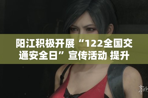 阳江积极开展“122全国交通安全日”宣传活动 提升市民交通安全意识