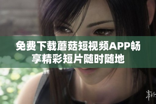 免费下载蘑菇短视频APP畅享精彩短片随时随地