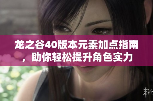 龙之谷40版本元素加点指南，助你轻松提升角色实力