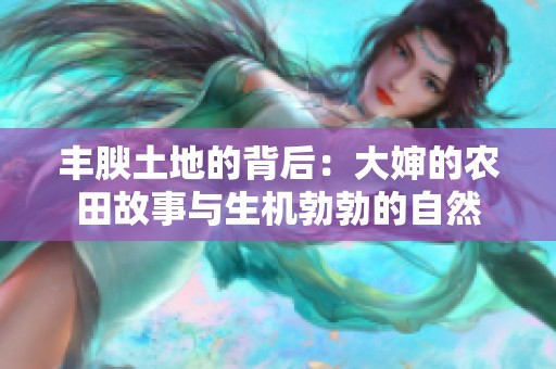 丰腴土地的背后：大婶的农田故事与生机勃勃的自然