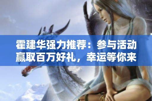 霍建华强力推荐：参与活动赢取百万好礼，幸运等你来拿！