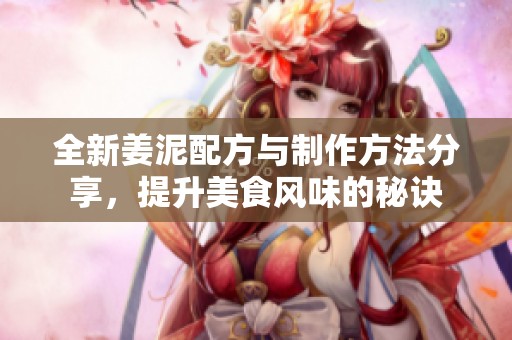 全新姜泥配方与制作方法分享，提升美食风味的秘诀