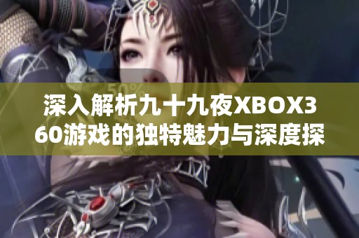 深入解析九十九夜XBOX360游戏的独特魅力与深度探讨