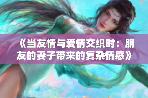 《当友情与爱情交织时：朋友的妻子带来的复杂情感》