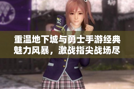 重温地下城与勇士手游经典魅力风暴，激战指尖战场尽享热血攻防
