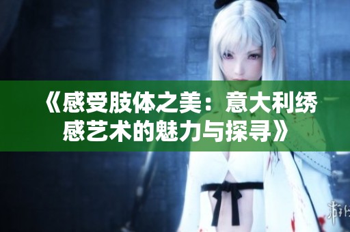 《感受肢体之美：意大利绣感艺术的魅力与探寻》