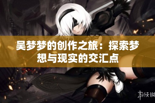 吴梦梦的创作之旅：探索梦想与现实的交汇点