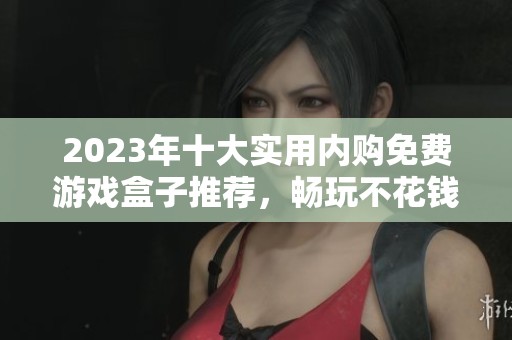 2023年十大实用内购免费游戏盒子推荐，畅玩不花钱的最佳选择