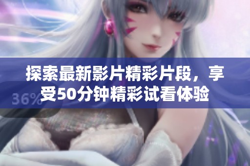 探索最新影片精彩片段，享受50分钟精彩试看体验