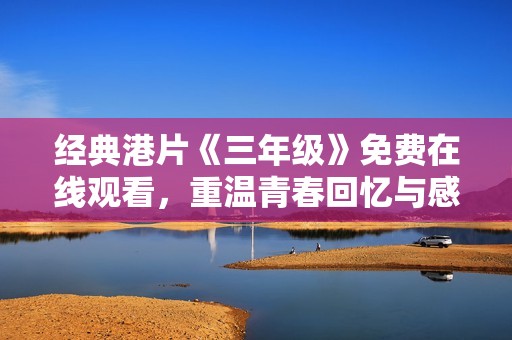 经典港片《三年级》免费在线观看，重温青春回忆与感动