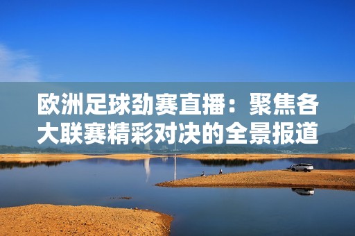 欧洲足球劲赛直播：聚焦各大联赛精彩对决的全景报道
